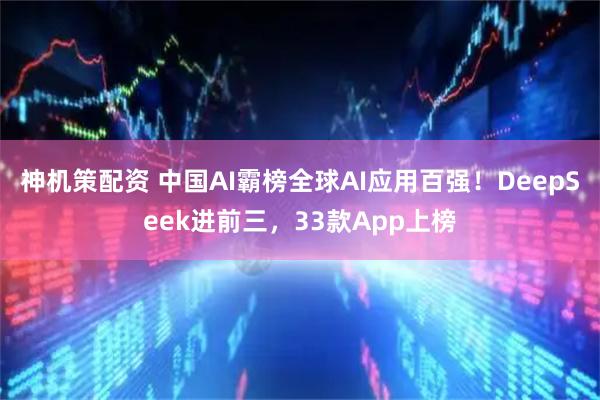 神机策配资 中国AI霸榜全球AI应用百强！DeepSeek进前三，33款App上榜