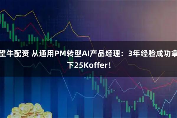 望牛配资 从通用PM转型AI产品经理：3年经验成功拿下25Koffer！