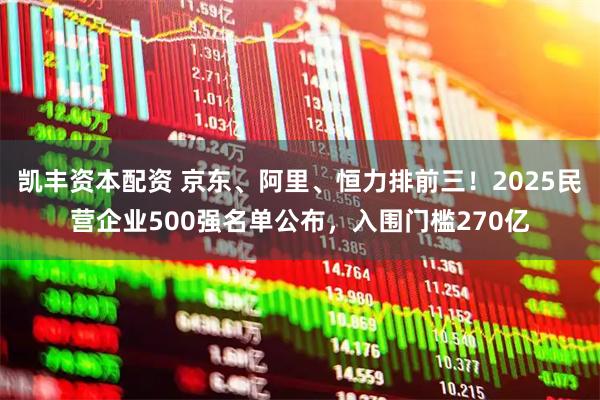 凯丰资本配资 京东、阿里、恒力排前三！2025民营企业500强名单公布，入围门槛270亿