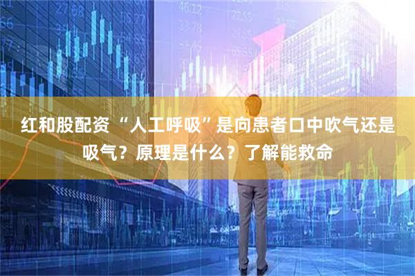 红和股配资 “人工呼吸”是向患者口中吹气还是吸气？原理是什么？了解能救命