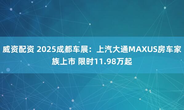 威资配资 2025成都车展：上汽大通MAXUS房车家族上市 限时11.98万起