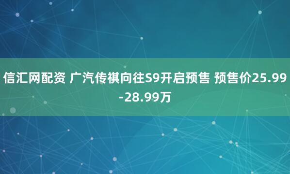 信汇网配资 广汽传祺向往S9开启预售 预售价25.99-28.99万