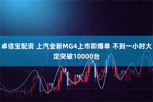 卓信宝配资 上汽全新MG4上市即爆单 不到一小时大定突破10000台