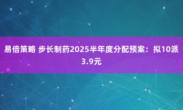 易倍策略 步长制药2025半年度分配预案：拟10派3.9元