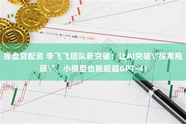 操盘贷配资 李飞飞团队新突破：让AI突破＂探索瓶颈＂，小模型也能超越GPT-4！