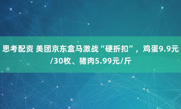 思考配资 美团京东盒马激战“硬折扣”，鸡蛋9.9元/30枚、猪肉5.99元/斤