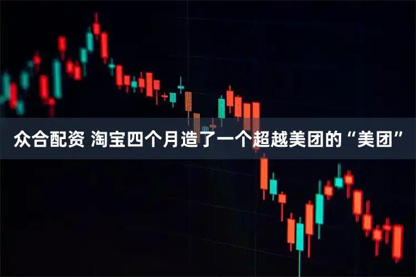 众合配资 淘宝四个月造了一个超越美团的“美团”