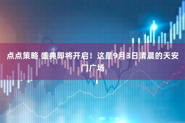 点点策略 盛典即将开启！这是9月3日清晨的天安门广场