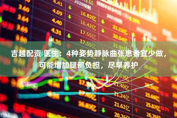 吉越配资 医生：4种姿势静脉曲张患者宜少做，可能增加腿部负担，尽早养护