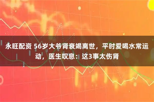 永旺配资 56岁大爷肾衰竭离世，平时爱喝水常运动，医生叹息：这3事太伤肾