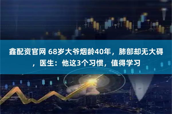 鑫配资官网 68岁大爷烟龄40年，肺部却无大碍，医生：他这3个习惯，值得学习