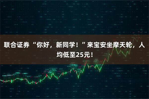 联合证券 “你好，新同学！”来宝安坐摩天轮，人均低至25元！