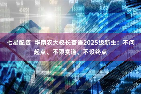 七星配资  华南农大校长寄语2025级新生：不问起点、不限赛道、不设终点