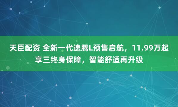 天臣配资 全新一代速腾L预售启航，11.99万起享三终身保障，智能舒适再升级