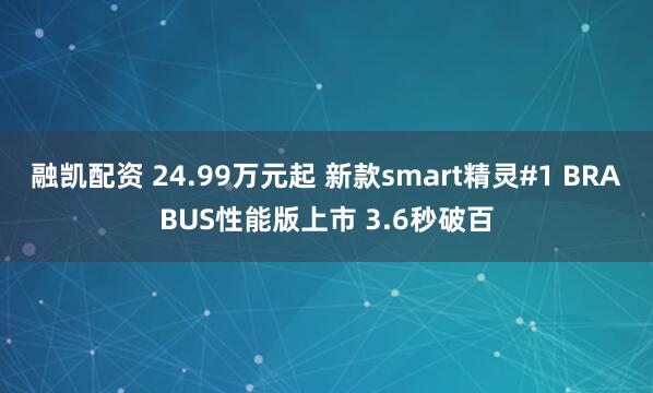 融凯配资 24.99万元起 新款smart精灵#1 BRABUS性能版上市 3.6秒破百