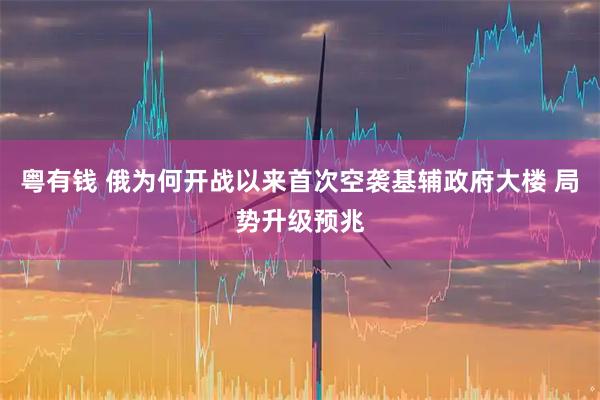 粤有钱 俄为何开战以来首次空袭基辅政府大楼 局势升级预兆