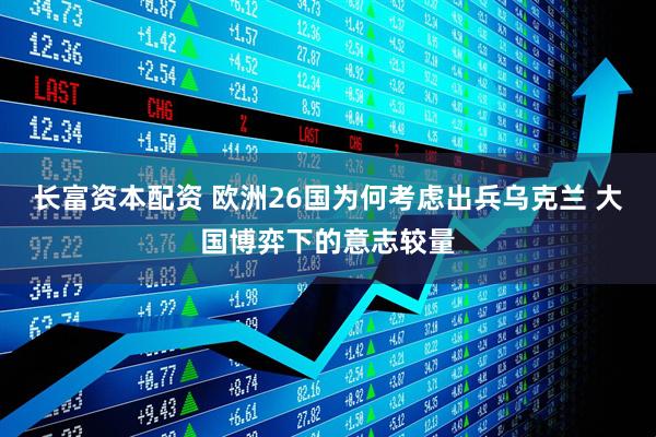 长富资本配资 欧洲26国为何考虑出兵乌克兰 大国博弈下的意志较量