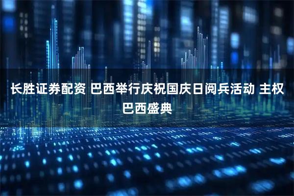 长胜证券配资 巴西举行庆祝国庆日阅兵活动 主权巴西盛典