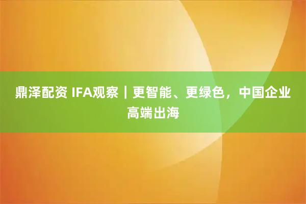 鼎泽配资 IFA观察｜更智能、更绿色，中国企业高端出海