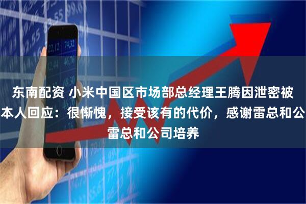 东南配资 小米中国区市场部总经理王腾因泄密被辞退，本人回应：很惭愧，接受该有的代价，感谢雷总和公司培养