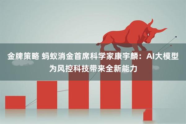金牌策略 蚂蚁消金首席科学家康宇麟：AI大模型为风控科技带来全新能力