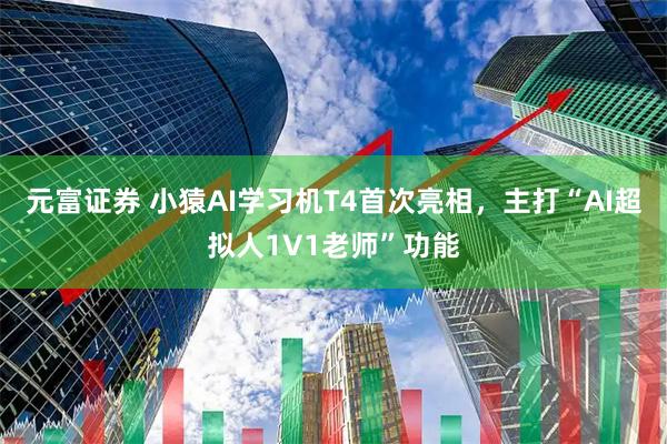 元富证券 小猿AI学习机T4首次亮相，主打“AI超拟人1V1老师”功能