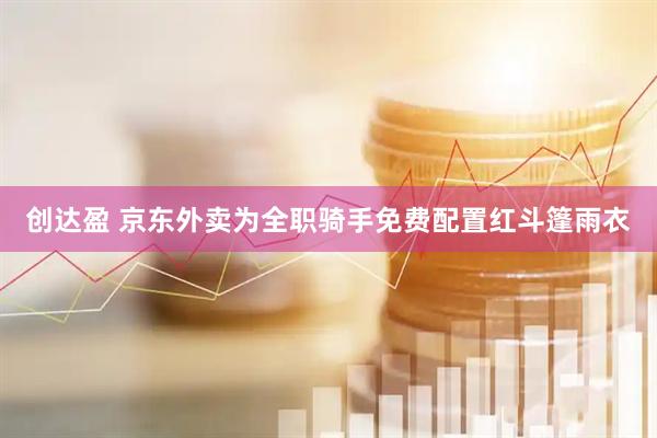 创达盈 京东外卖为全职骑手免费配置红斗篷雨衣