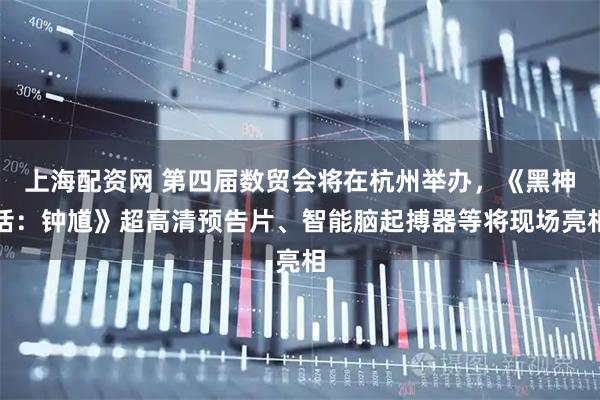 上海配资网 第四届数贸会将在杭州举办，《黑神话：钟馗》超高清预告片、智能脑起搏器等将现场亮相