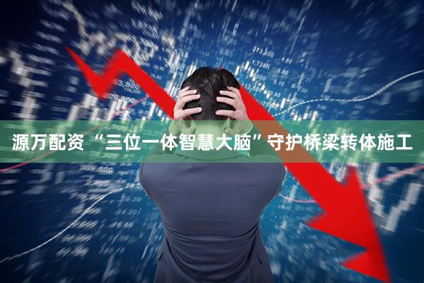 源万配资 “三位一体智慧大脑”守护桥梁转体施工