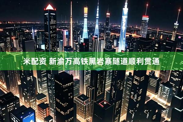 米配资 新渝万高铁黑岩寨隧道顺利贯通