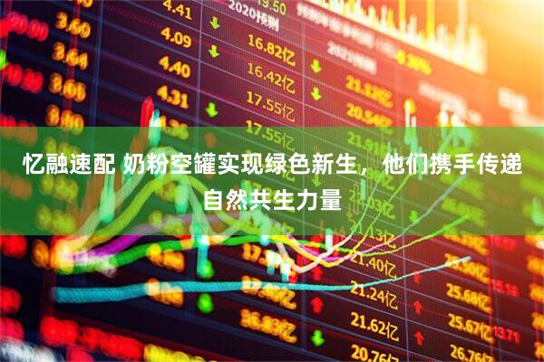 忆融速配 奶粉空罐实现绿色新生，他们携手传递自然共生力量