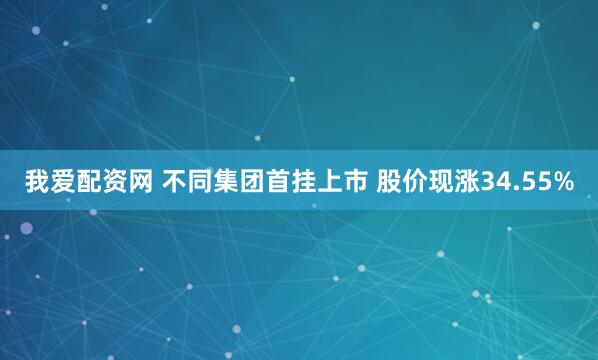 我爱配资网 不同集团首挂上市 股价现涨34.55%