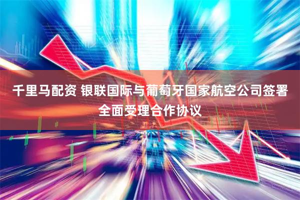 千里马配资 银联国际与葡萄牙国家航空公司签署全面受理合作协议