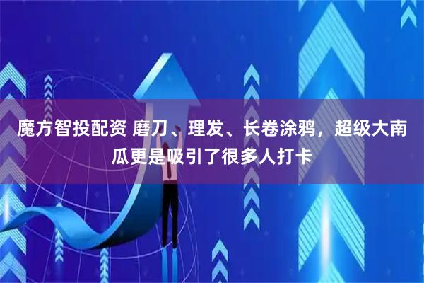 魔方智投配资 磨刀、理发、长卷涂鸦，超级大南瓜更是吸引了很多人打卡