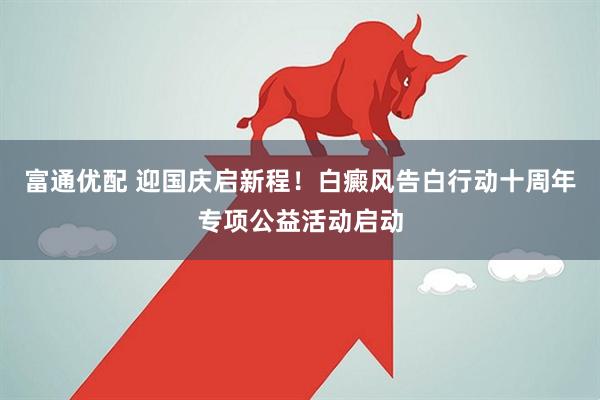 富通优配 迎国庆启新程！白癜风告白行动十周年专项公益活动启动