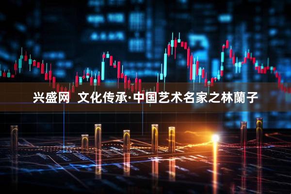 兴盛网  文化传承·中国艺术名家之林蘭子