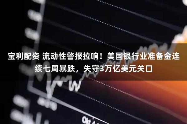 宝利配资 流动性警报拉响！美国银行业准备金连续七周暴跌，失守3万亿美元关口