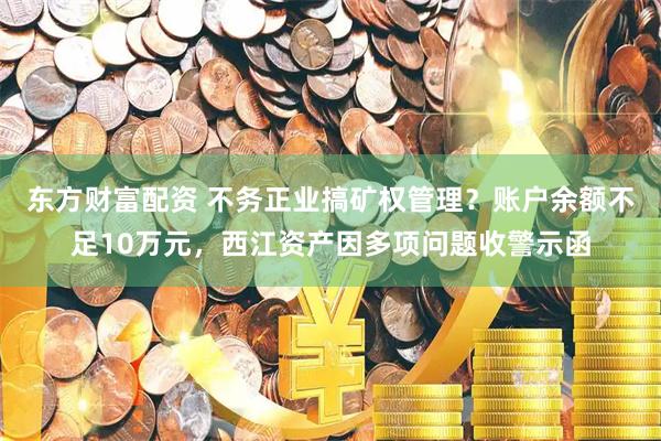 东方财富配资 不务正业搞矿权管理？账户余额不足10万元，西江资产因多项问题收警示函
