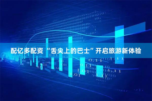 配亿多配资 “舌尖上的巴士”开启旅游新体验