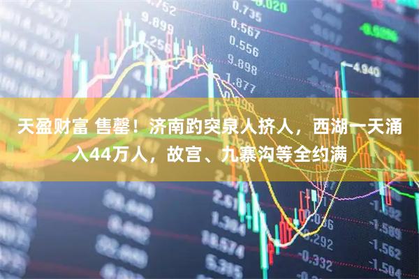 天盈财富 售罄！济南趵突泉人挤人，西湖一天涌入44万人，故宫、九寨沟等全约满