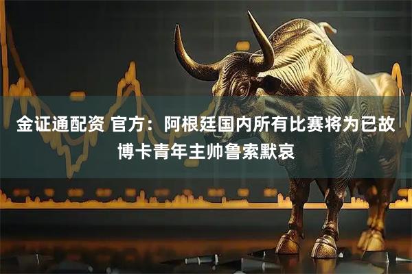 金证通配资 官方：阿根廷国内所有比赛将为已故博卡青年主帅鲁索默哀