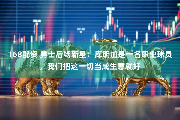 168配资 勇士后场新星：库明加是一名职业球员，我们把这一切当成生意就好