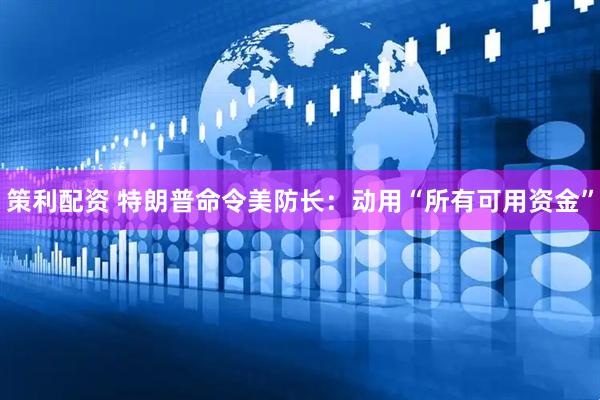 策利配资 特朗普命令美防长：动用“所有可用资金”