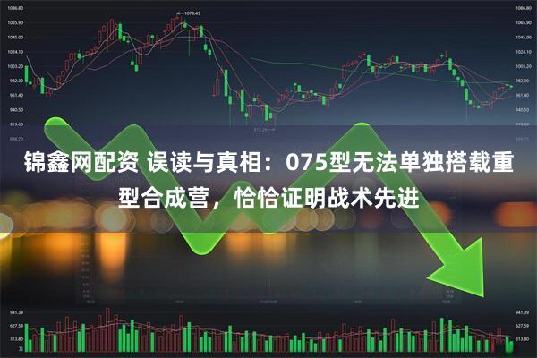 锦鑫网配资 误读与真相：075型无法单独搭载重型合成营，恰恰证明战术先进