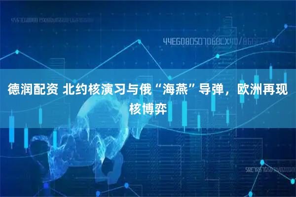 德润配资 北约核演习与俄“海燕”导弹，欧洲再现核博弈