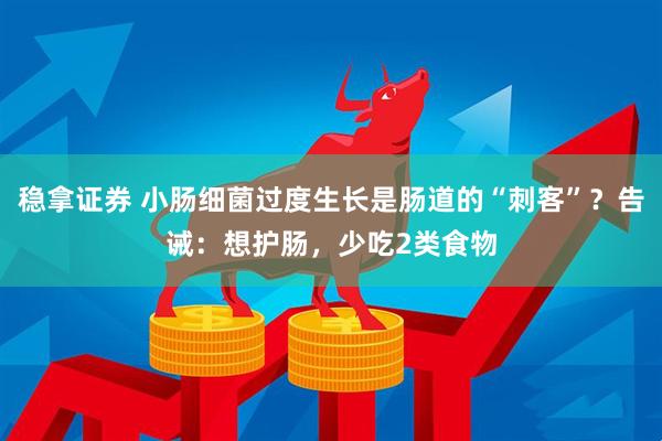 稳拿证券 小肠细菌过度生长是肠道的“刺客”？告诫：想护肠，少吃2类食物