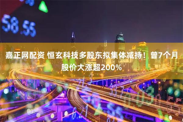 嘉正网配资 恒玄科技多股东拟集体减持！曾7个月股价大涨超200%