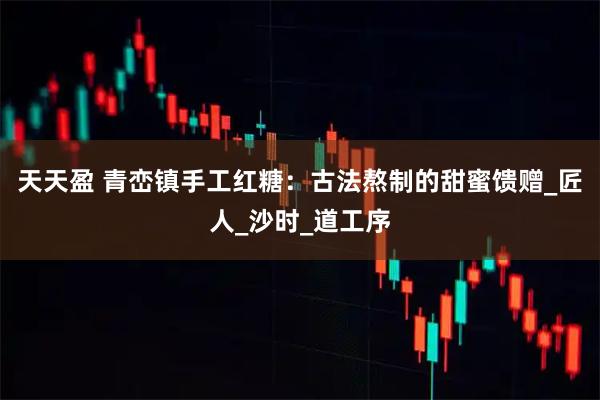 天天盈 青峦镇手工红糖：古法熬制的甜蜜馈赠_匠人_沙时_道工序