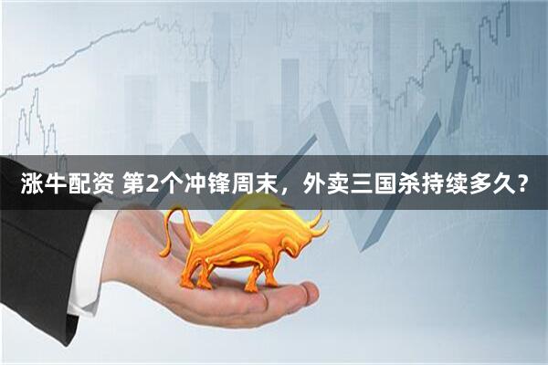 涨牛配资 第2个冲锋周末,外卖三国杀持续多久?