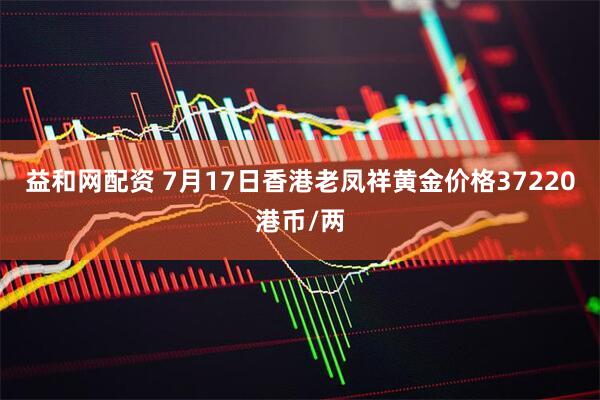 益和网配资 7月17日香港老凤祥黄金价格37220港币/两